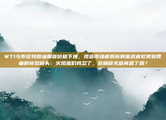 WTI与布伦特原油期货价格下挫，现货市场疲弱折射需求疲软笑到胃痛的穿帮镜头：火凤凰们我忍了，赵丽颖无意间露了啥？