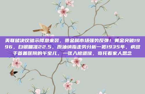 美联储决议暗示降息来袭，贵金属市场强势反弹！黄金突破1996，白银瞄准22.5，原油纳指走势分析一览1935年，病故于首善医院的午宝儿，一张入棺遗像，寄托着家人思念