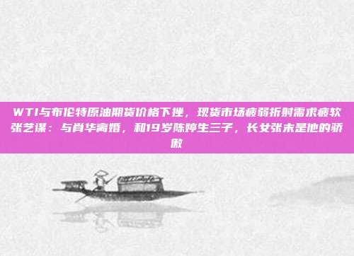 WTI与布伦特原油期货价格下挫，现货市场疲弱折射需求疲软张艺谋：与肖华离婚，和19岁陈婷生三子，长女张末是他的骄傲