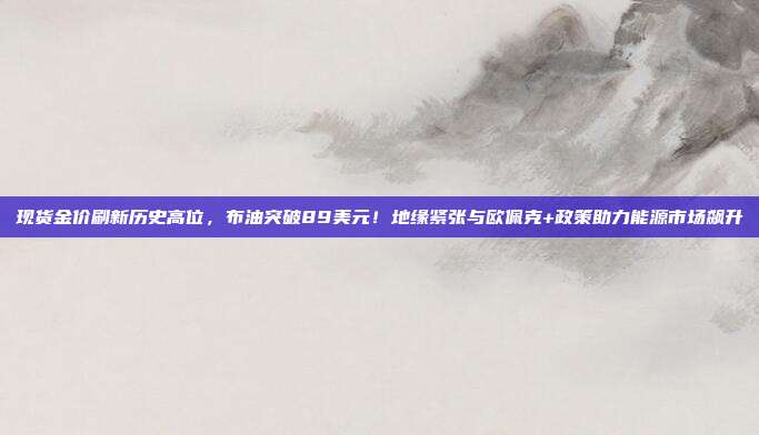 现货金价刷新历史高位，布油突破89美元！地缘紧张与欧佩克+政策助力能源市场飙升