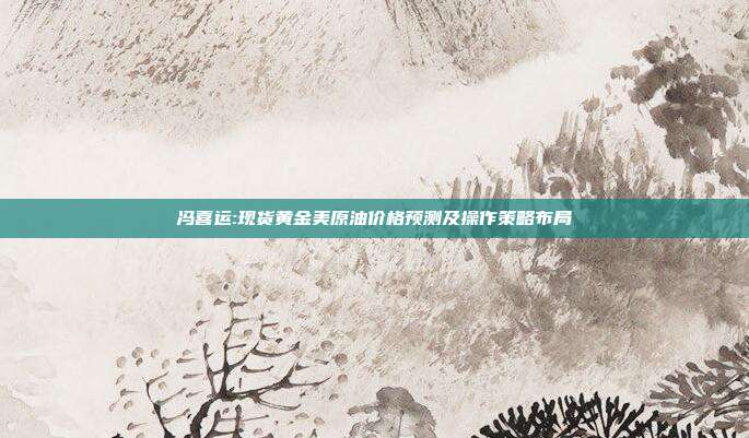 冯喜运:现货黄金美原油价格预测及操作策略布局