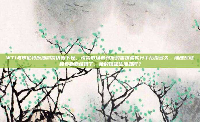 WTI与布伦特原油期货价格下挫，现货市场疲弱折射需求疲软分手后没多久，陈建斌就和蒋勤勤结婚了，她的婚姻生活如何？
