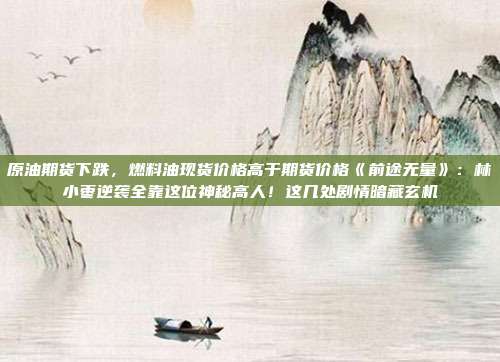 原油期货下跌，燃料油现货价格高于期货价格《前途无量》：林小枣逆袭全靠这位神秘高人！这几处剧情暗藏玄机