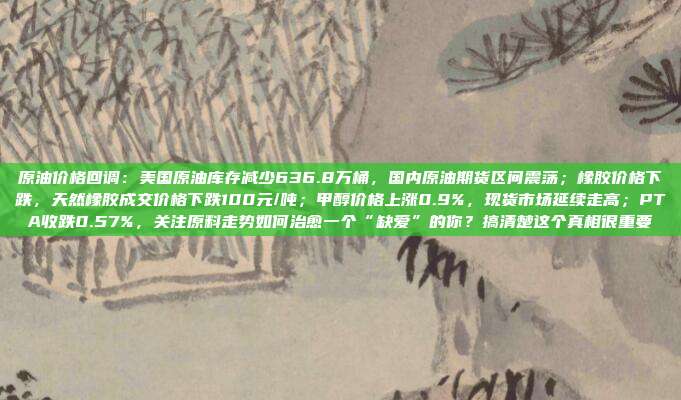 原油价格回调：美国原油库存减少636.8万桶，国内原油期货区间震荡；橡胶价格下跌，天然橡胶成交价格下跌100元/吨；甲醇价格上涨0.9%，现货市场延续走高；PTA收跌0.57%，关注原料走势如何治愈一个“缺爱”的你？搞清楚这个真相很重要