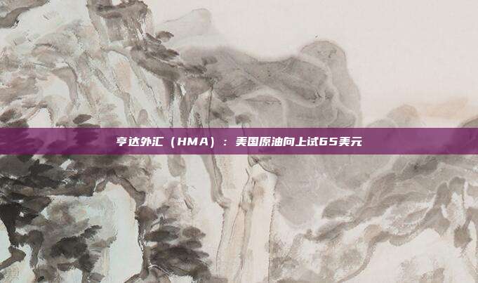 亨达外汇（HMA）：美国原油向上试65美元