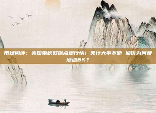 市场周评：美国重磅数据点燃行情！央行大事不断 油价为何暴涨逾6%？