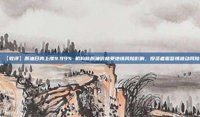 【收评】原油日内上涨9.99% 机构称原油价格受地缘风险影响，投资者需警惕波动风险