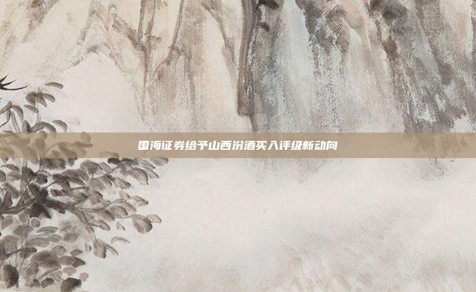 国海证券给予山西汾酒买入评级新动向