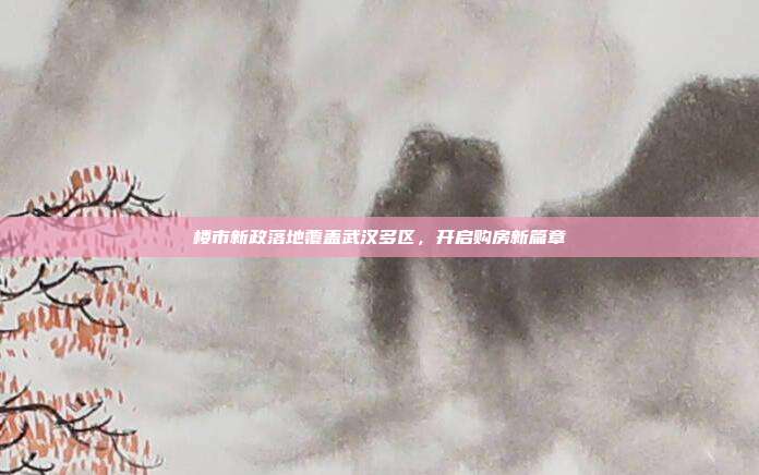 楼市新政落地覆盖武汉多区，开启购房新篇章