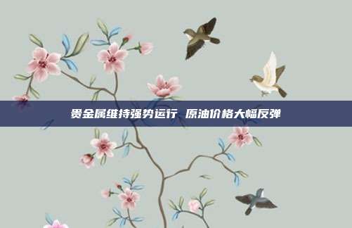 贵金属维持强势运行 原油价格大幅反弹