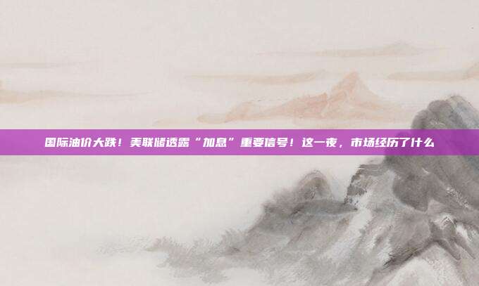 国际油价大跌！美联储透露“加息”重要信号！这一夜，市场经历了什么→