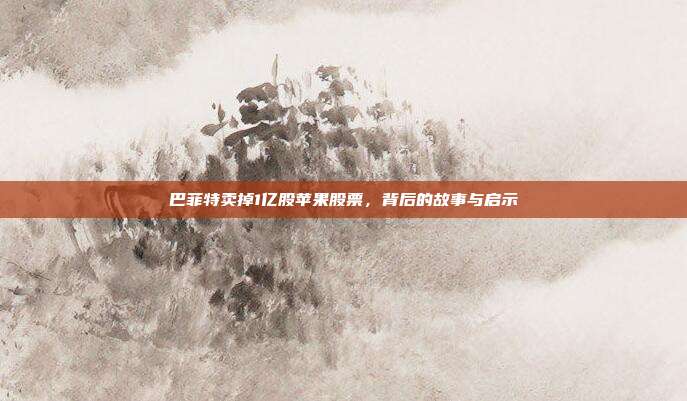 巴菲特卖掉1亿股苹果股票，背后的故事与启示