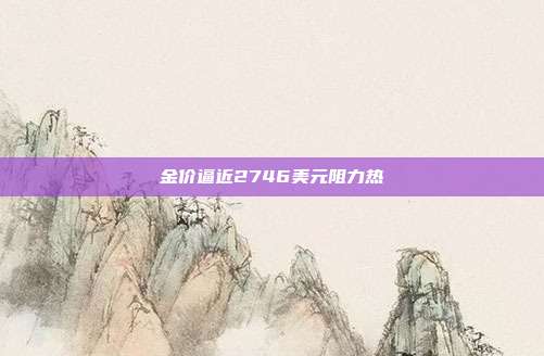 金价逼近2746美元阻力热