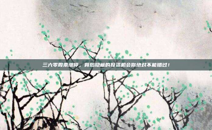 三六零股票涨停，背后隐藏的投资机会你绝对不能错过！
