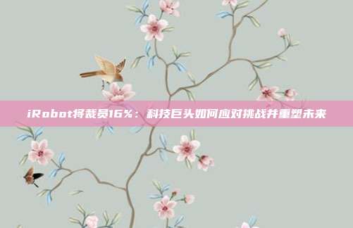 iRobot将裁员16%：科技巨头如何应对挑战并重塑未来