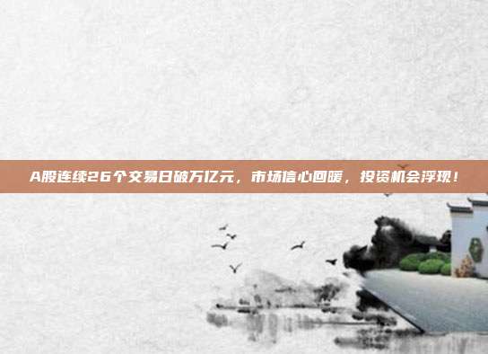 A股连续26个交易日破万亿元，市场信心回暖，投资机会浮现！