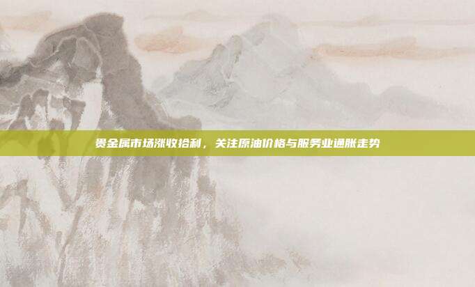 贵金属市场涨收拾利，关注原油价格与服务业通胀走势