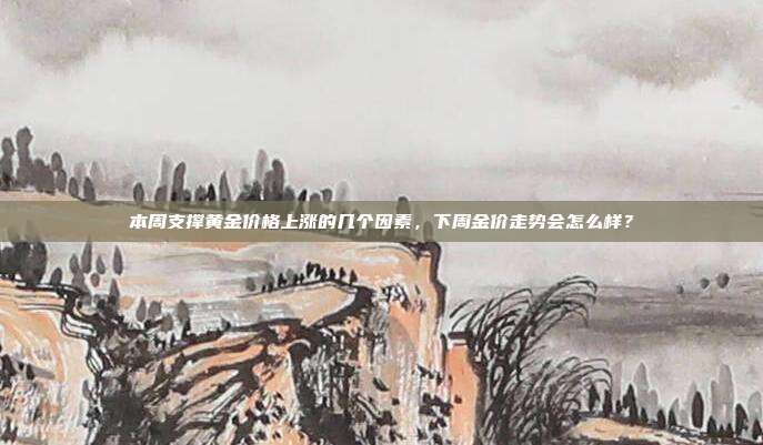 本周支撑黄金价格上涨的几个因素，下周金价走势会怎么样？