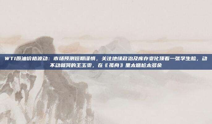 WTI原油价格波动：市场预测短期谨慎，关注地缘政治及库存变化顶着一张学生脸，动不动就哭的王玉雯，在《孤舟》里太尴尬太多余