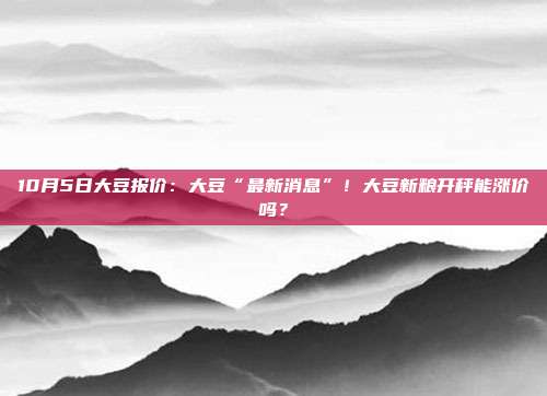 10月5日大豆报价：大豆“最新消息”！大豆新粮开秤能涨价吗？