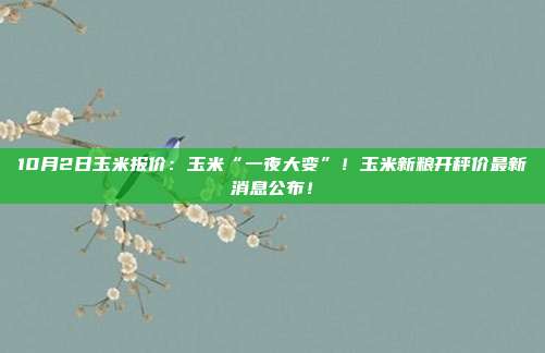 10月2日玉米报价：玉米“一夜大变”！玉米新粮开秤价最新消息公布！