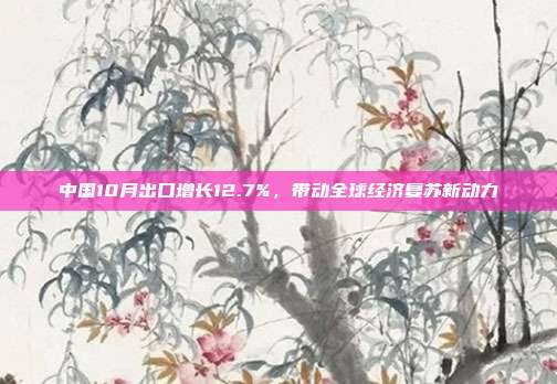 中国10月出口增长12.7%，带动全球经济复苏新动力