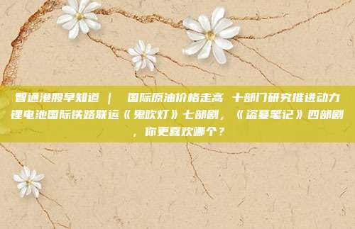 智通港股早知道 |  国际原油价格走高 十部门研究推进动力锂电池国际铁路联运《鬼吹灯》七部剧，《盗墓笔记》四部剧，你更喜欢哪个？