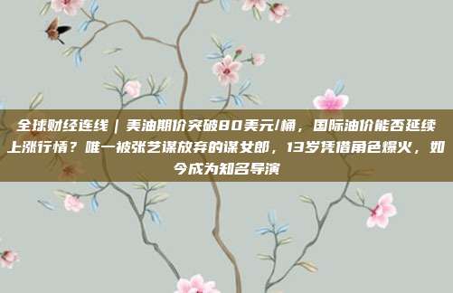 全球财经连线｜美油期价突破80美元/桶，国际油价能否延续上涨行情？唯一被张艺谋放弃的谋女郎，13岁凭借角色爆火，如今成为知名导演