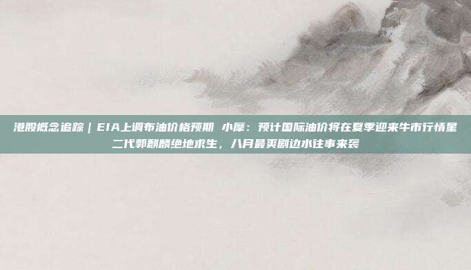 港股概念追踪｜EIA上调布油价格预期 小摩：预计国际油价将在夏季迎来牛市行情星二代郭麒麟绝地求生，八月最爽剧边水往事来袭