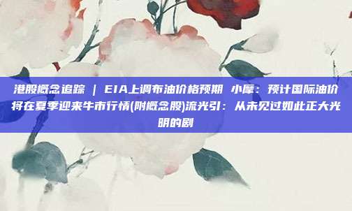港股概念追踪 | EIA上调布油价格预期 小摩：预计国际油价将在夏季迎来牛市行情(附概念股)流光引：从未见过如此正大光明的剧