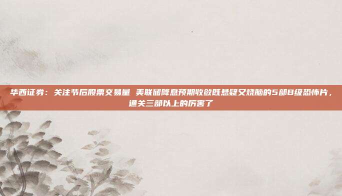 华西证券：关注节后股票交易量 美联储降息预期收敛既悬疑又烧脑的5部B级恐怖片，通关三部以上的厉害了