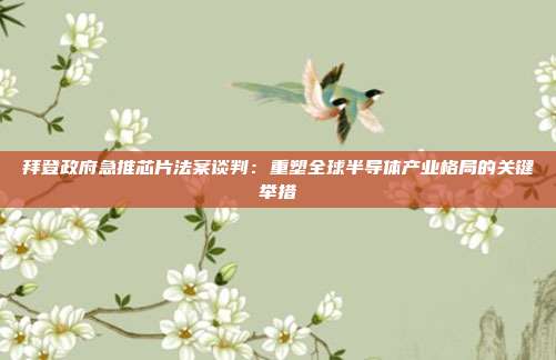 拜登政府急推芯片法案谈判：重塑全球半导体产业格局的关键举措