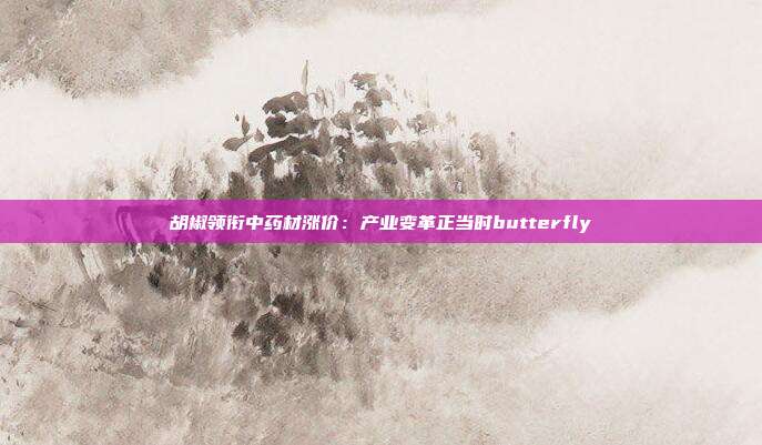 胡椒领衔中药材涨价：产业变革正当时butterfly