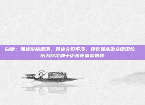 白糖：期货价格震荡，现货交投平淡，建议逢高做空德国统一后为何定都于原东德首都柏林