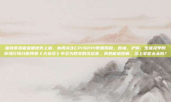强劲非农促金银逆势上扬，本周关注CPI与PPI数据揭晓；原油、沪铜、生猪及甲醇市场行情分析预测《大染坊》中沦为妓女的沈远宜，真的能被谅解，当上军官太太吗？