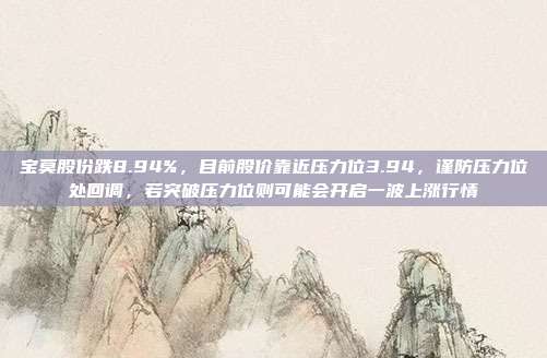 宝莫股份跌8.94%，目前股价靠近压力位3.94，谨防压力位处回调，若突破压力位则可能会开启一波上涨行情