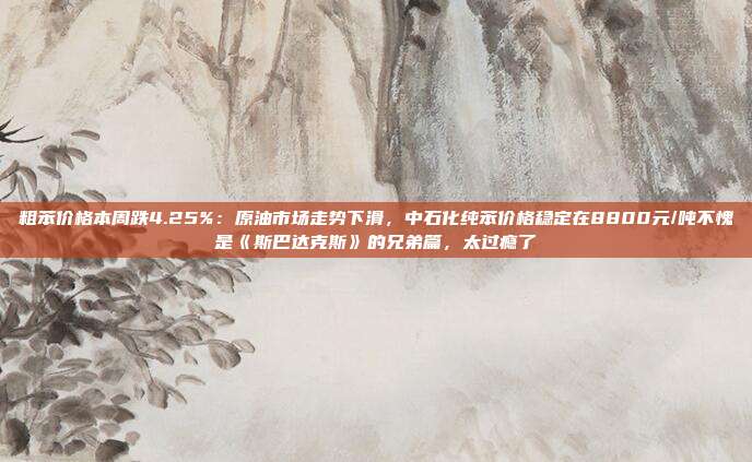 粗苯价格本周跌4.25%：原油市场走势下滑，中石化纯苯价格稳定在8800元/吨不愧是《斯巴达克斯》的兄弟篇，太过瘾了