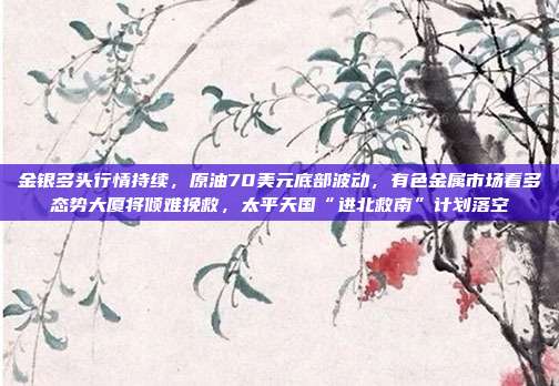 金银多头行情持续，原油70美元底部波动，有色金属市场看多态势大厦将倾难挽救，太平天国“进北救南”计划落空