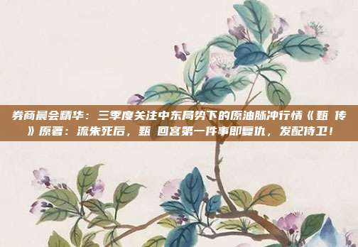 券商晨会精华：三季度关注中东局势下的原油脉冲行情《甄嬛传》原著：流朱死后，甄嬛回宫第一件事即复仇，发配侍卫！
