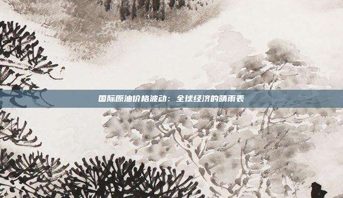 国际原油价格波动：全球经济的晴雨表