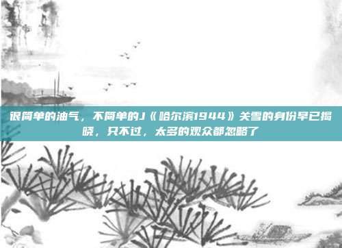 很简单的油气，不简单的J《哈尔滨1944》关雪的身份早已揭晓，只不过，太多的观众都忽略了
