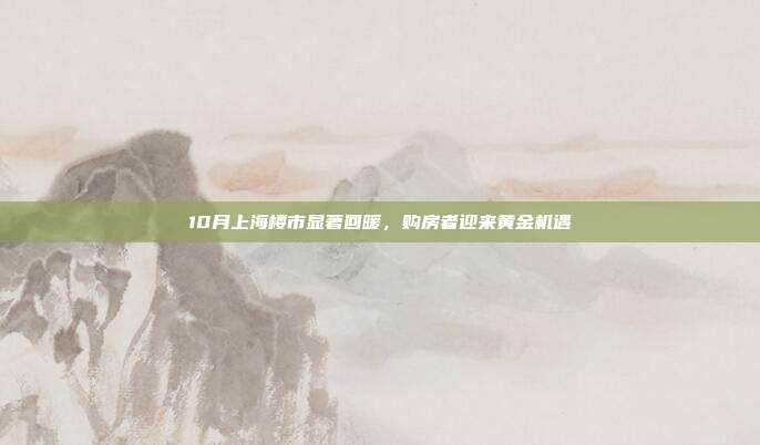 10月上海楼市显著回暖，购房者迎来黄金机遇