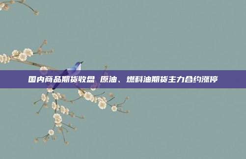 国内商品期货收盘 原油、燃料油期货主力合约涨停