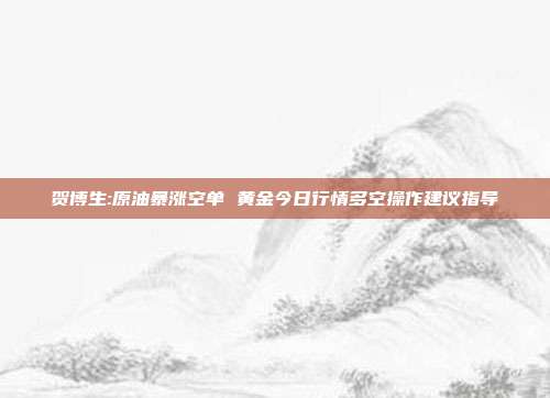 贺博生:原油暴涨空单 黄金今日行情多空操作建议指导