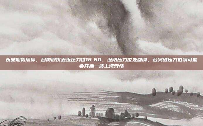 永安期货涨停，目前股价靠近压力位16.60，谨防压力位处回调，若突破压力位则可能会开启一波上涨行情