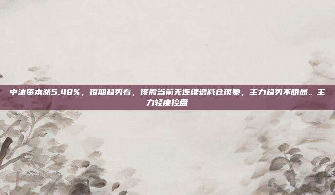 中油资本涨5.48%，短期趋势看，该股当前无连续增减仓现象，主力趋势不明显。主力轻度控盘