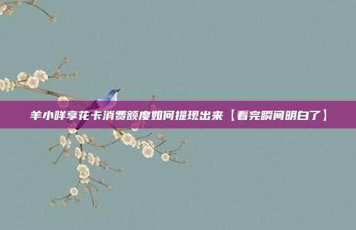 羊小咩享花卡消费额度如何提现出来【看完瞬间明白了】
