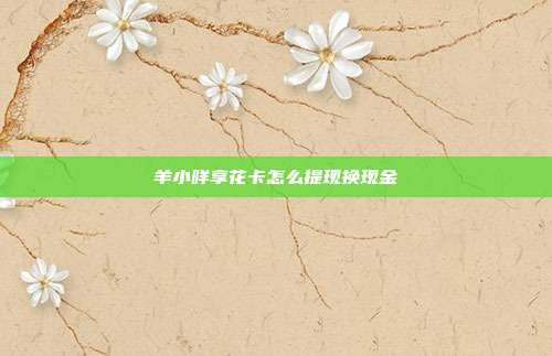 羊小咩享花卡怎么提现换现金