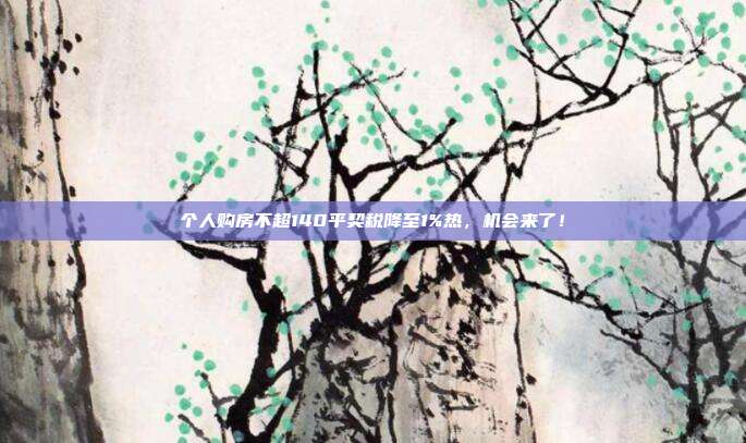 个人购房不超140平契税降至1%热，机会来了！