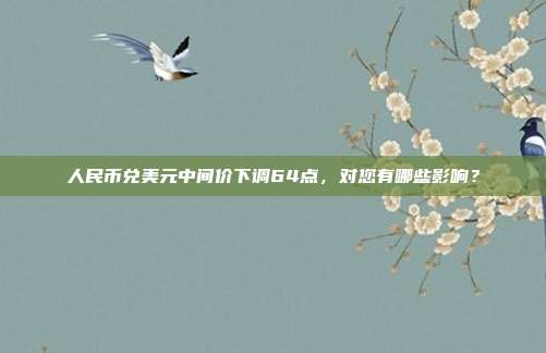 人民币兑美元中间价下调64点，对您有哪些影响？